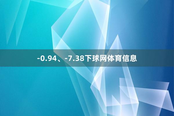 -0.94、-7.38下球网体育信息