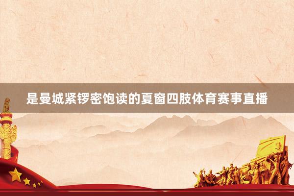是曼城紧锣密饱读的夏窗四肢体育赛事直播