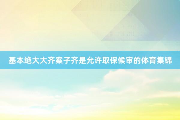 基本绝大大齐案子齐是允许取保候审的体育集锦