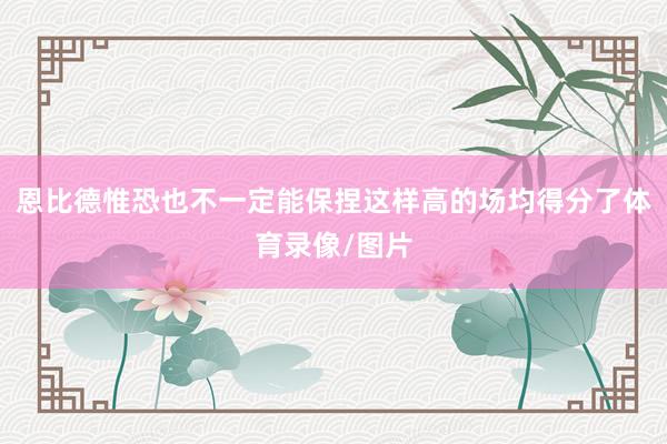 恩比德惟恐也不一定能保捏这样高的场均得分了体育录像/图片