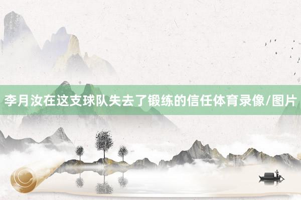 李月汝在这支球队失去了锻练的信任体育录像/图片