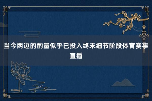 当今两边的酌量似乎已投入终末细节阶段体育赛事直播