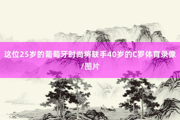 这位25岁的葡萄牙时尚将联手40岁的C罗体育录像/图片