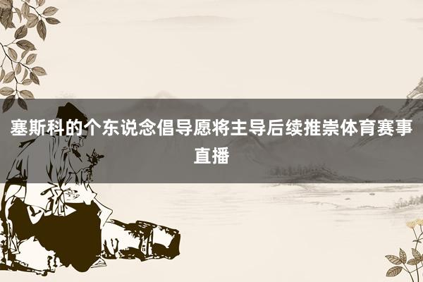 塞斯科的个东说念倡导愿将主导后续推崇体育赛事直播