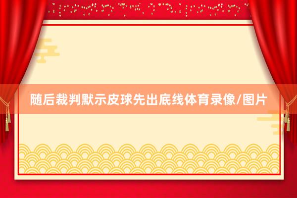 随后裁判默示皮球先出底线体育录像/图片