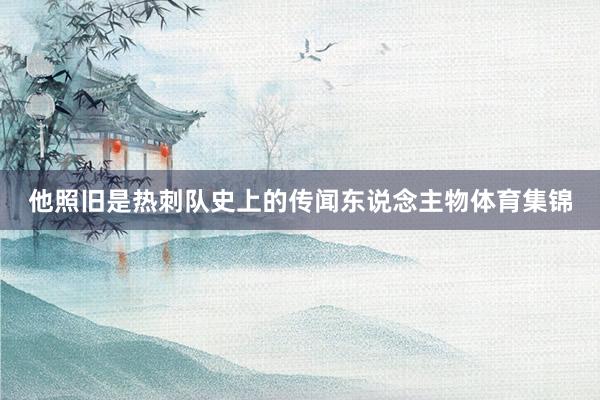 他照旧是热刺队史上的传闻东说念主物体育集锦