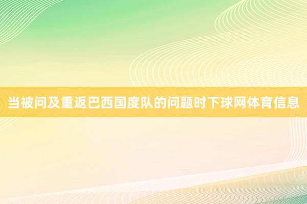 当被问及重返巴西国度队的问题时下球网体育信息