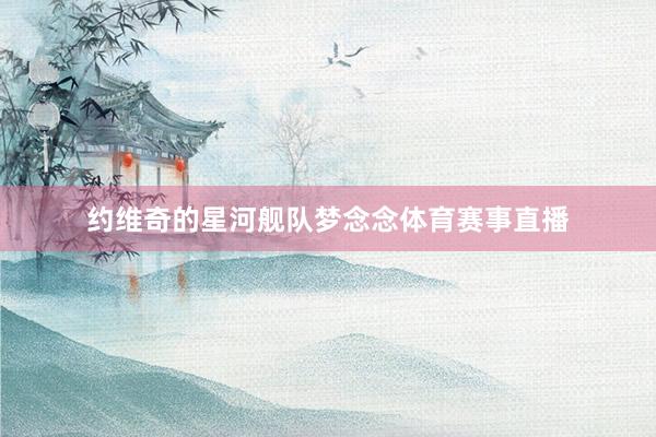 约维奇的星河舰队梦念念体育赛事直播