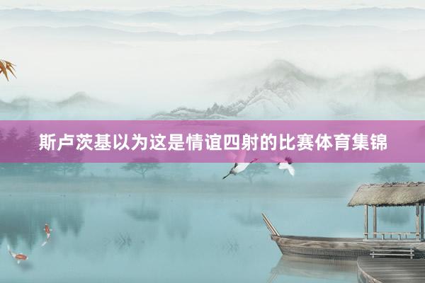 斯卢茨基以为这是情谊四射的比赛体育集锦