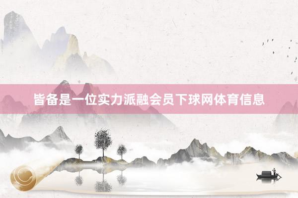 皆备是一位实力派融会员下球网体育信息