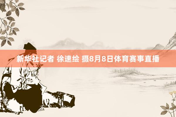 新华社记者 徐速绘 摄8月8日体育赛事直播