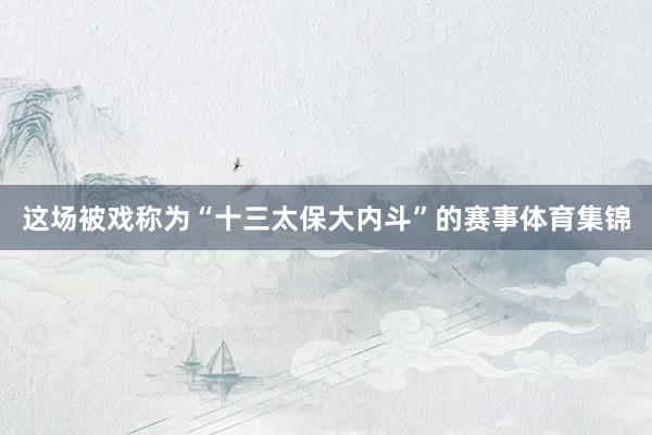 这场被戏称为“十三太保大内斗”的赛事体育集锦