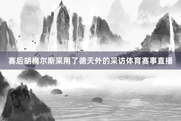 赛后胡梅尔斯采用了德天外的采访体育赛事直播