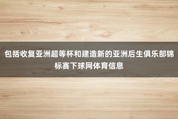 包括收复亚洲超等杯和建造新的亚洲后生俱乐部锦标赛下球网体育信息