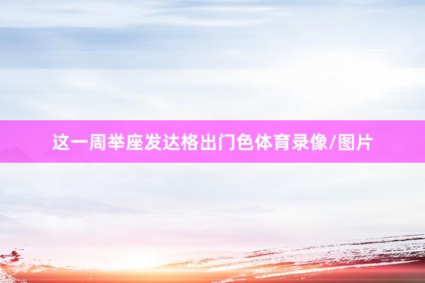 这一周举座发达格出门色体育录像/图片
