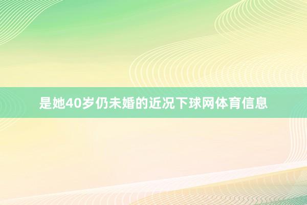 是她40岁仍未婚的近况下球网体育信息