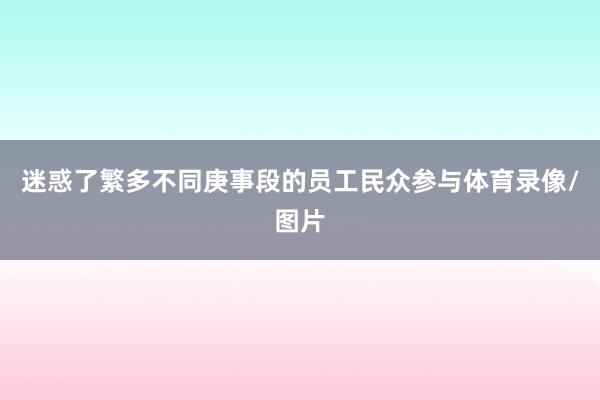 迷惑了繁多不同庚事段的员工民众参与体育录像/图片