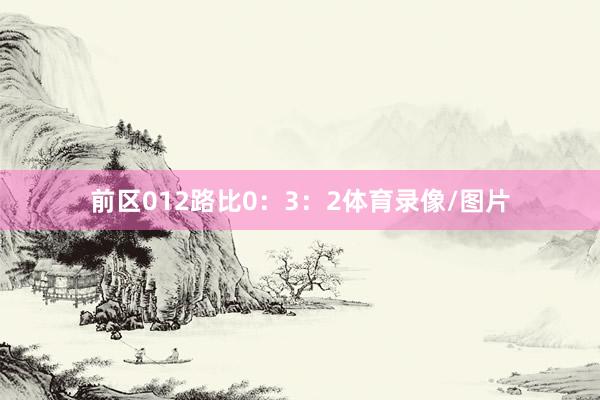 前区012路比0：3：2体育录像/图片