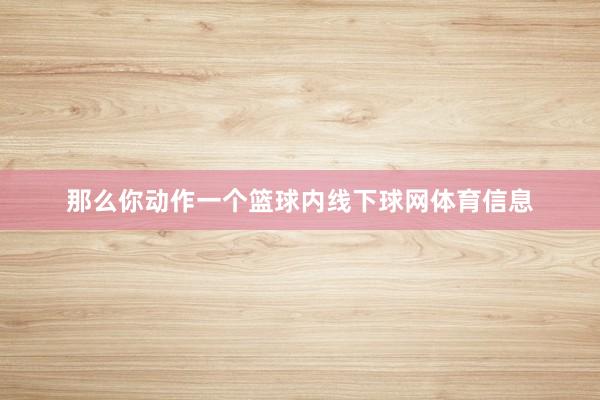 那么你动作一个篮球内线下球网体育信息