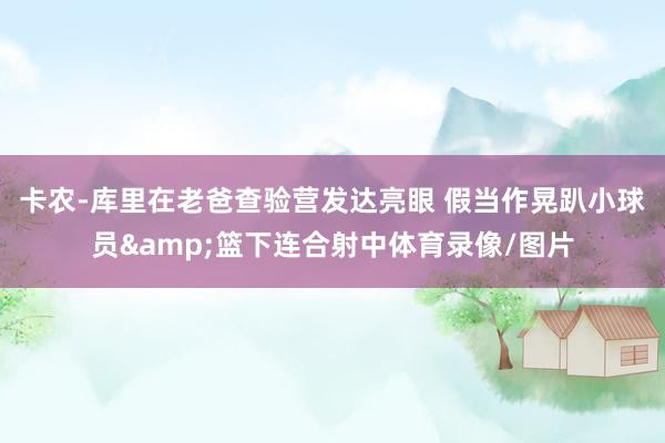 卡农-库里在老爸查验营发达亮眼 假当作晃趴小球员&篮下连合射中体育录像/图片