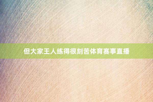 但大家王人练得很刻苦体育赛事直播