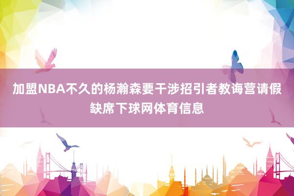加盟NBA不久的杨瀚森要干涉招引者教诲营请假缺席下球网体育信息