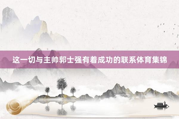 这一切与主帅郭士强有着成功的联系体育集锦