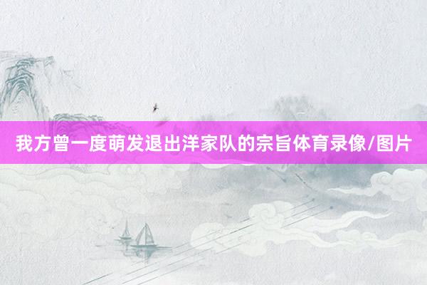 我方曾一度萌发退出洋家队的宗旨体育录像/图片