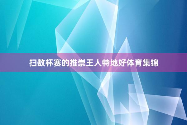 扫数杯赛的推崇王人特地好体育集锦