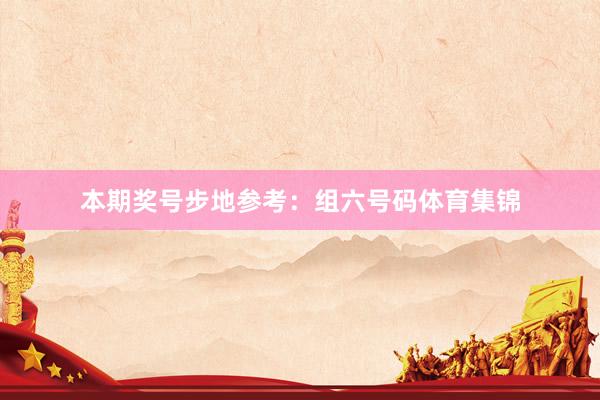 本期奖号步地参考：组六号码体育集锦