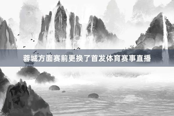 蓉城方面赛前更换了首发体育赛事直播