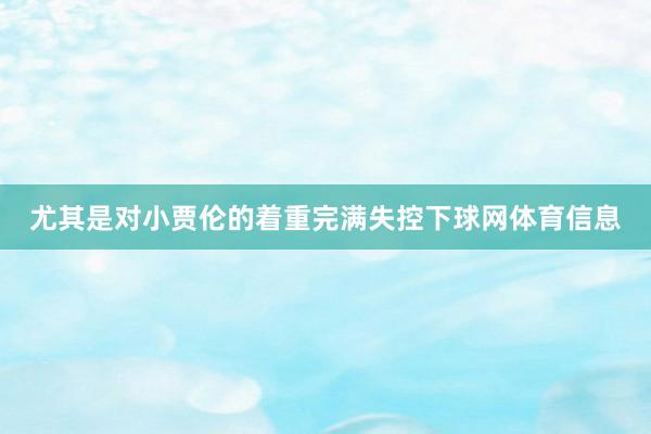 尤其是对小贾伦的着重完满失控下球网体育信息