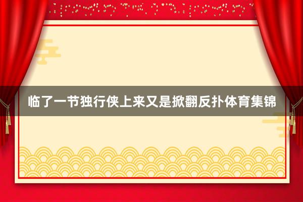 临了一节独行侠上来又是掀翻反扑体育集锦
