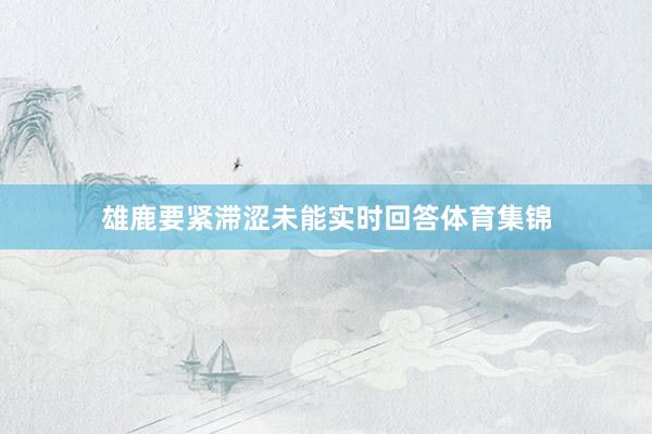 雄鹿要紧滞涩未能实时回答体育集锦