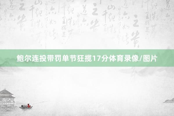 鲍尔连投带罚单节狂揽17分体育录像/图片