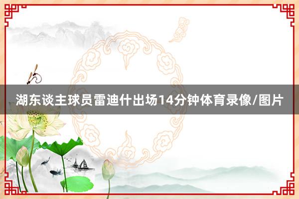湖东谈主球员雷迪什出场14分钟体育录像/图片