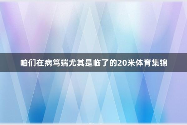 咱们在病笃端尤其是临了的20米体育集锦