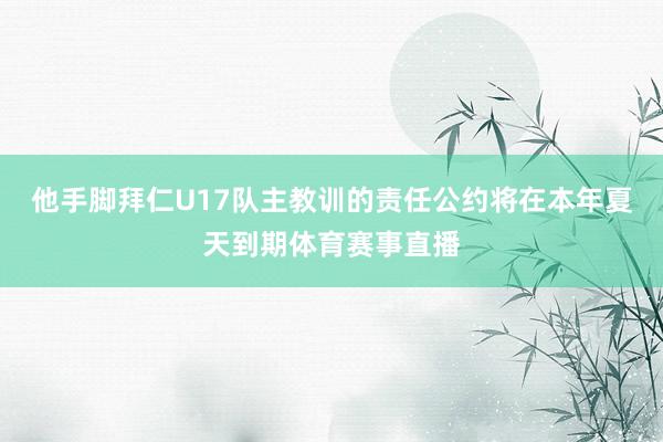 他手脚拜仁U17队主教训的责任公约将在本年夏天到期体育赛事直播