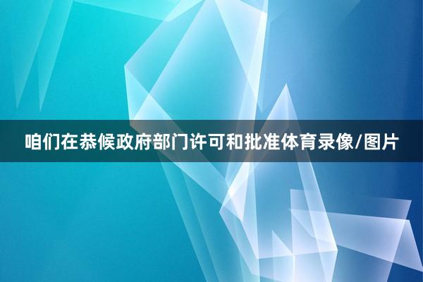 咱们在恭候政府部门许可和批准体育录像/图片