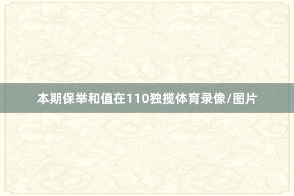 本期保举和值在110独揽体育录像/图片