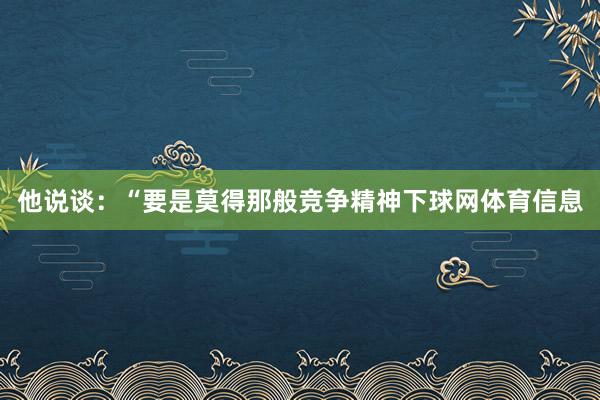 他说谈：“要是莫得那般竞争精神下球网体育信息