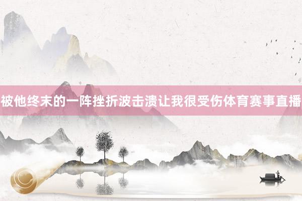 被他终末的一阵挫折波击溃让我很受伤体育赛事直播