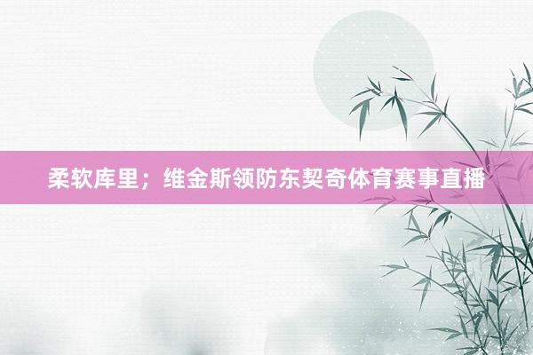 柔软库里；维金斯领防东契奇体育赛事直播