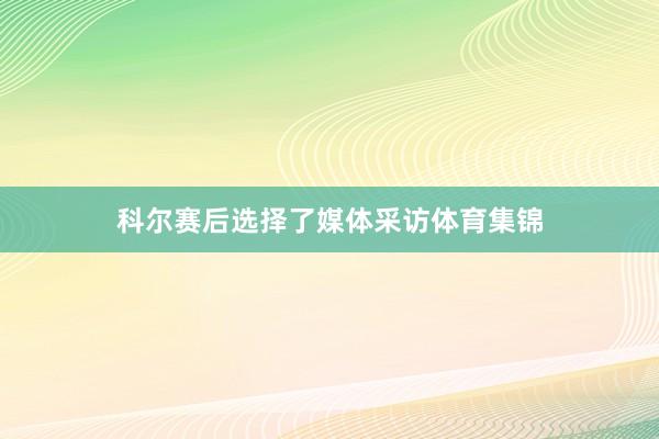 科尔赛后选择了媒体采访体育集锦