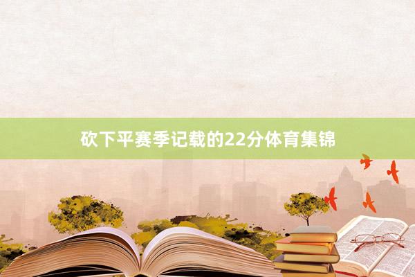 砍下平赛季记载的22分体育集锦