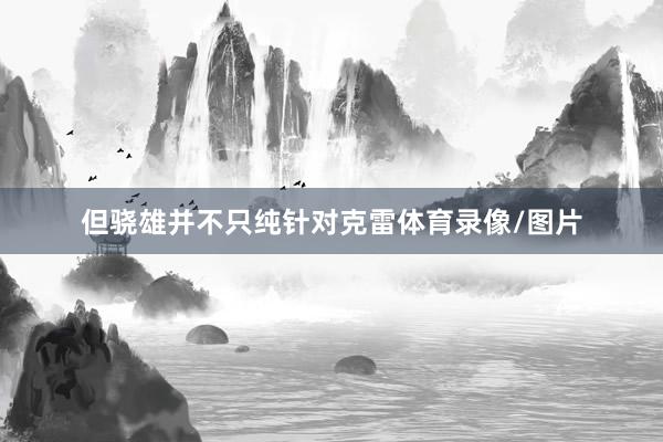 但骁雄并不只纯针对克雷体育录像/图片
