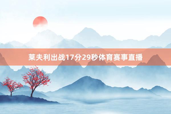 莱夫利出战17分29秒体育赛事直播