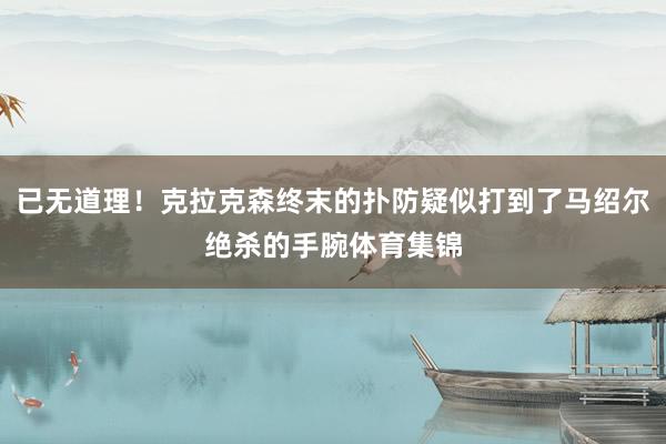 已无道理！克拉克森终末的扑防疑似打到了马绍尔绝杀的手腕体育集锦