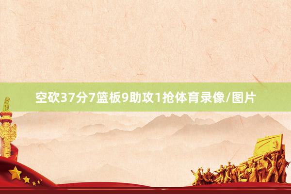 空砍37分7篮板9助攻1抢体育录像/图片