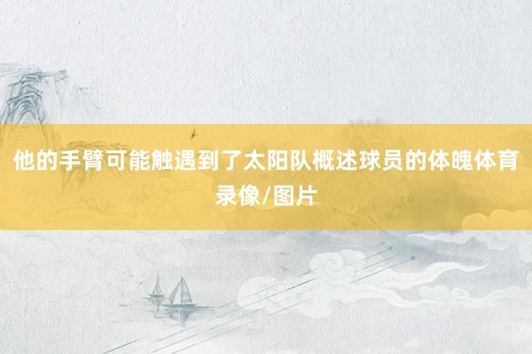 他的手臂可能触遇到了太阳队概述球员的体魄体育录像/图片